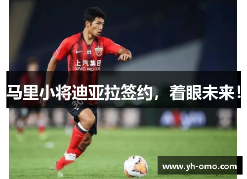 马里小将迪亚拉签约，着眼未来！