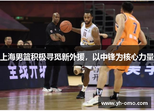 上海男篮积极寻觅新外援，以中锋为核心力量