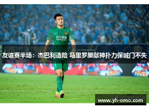友谊赛半场：杰巴利造险 马里罗屡献神扑力保城门不失
